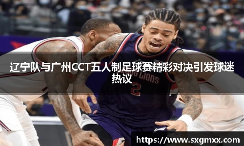 辽宁队与广州CCT五人制足球赛精彩对决引发球迷热议
