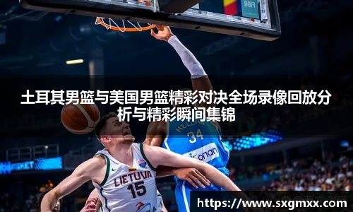 土耳其男篮与美国男篮精彩对决全场录像回放分析与精彩瞬间集锦